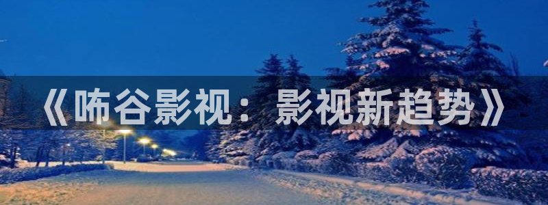奇奇影院动漫：《咘谷影视：影视新趋势》