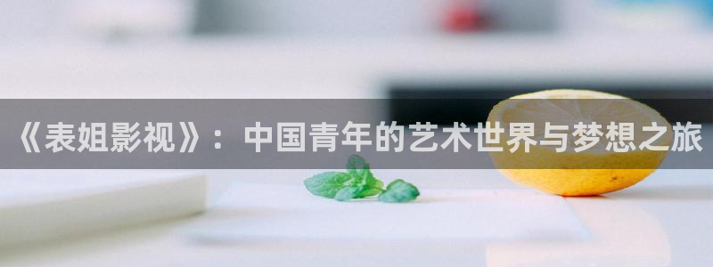 奇奇影院官网：《表姐影视》：中国青年的艺术世界与梦想之旅