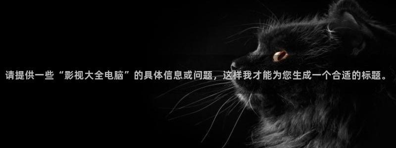 奇奇电影：请提供一些“影视大全电脑”的具体信息或问题，这样我才能为您生成一个合适的标题。