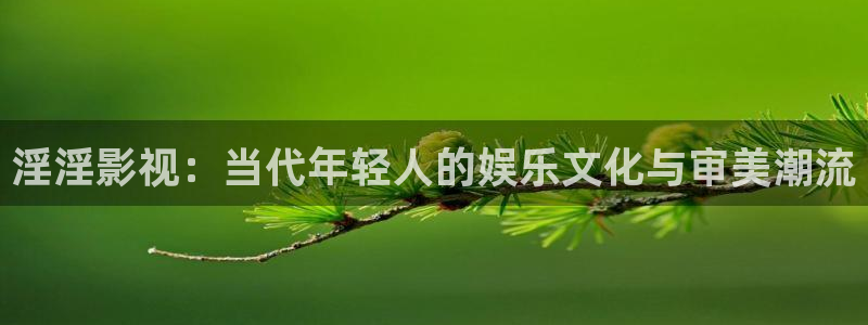 米奇奇米影视：淫淫影视：当代年轻人的娱乐文化与审美潮流